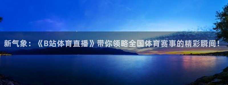 新气象：《B站体育直播》带你领略全国体育赛事的精彩瞬间！